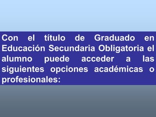 Con el título de Graduado en
Educación Secundaria Obligatoria el
alumno puede acceder a las
siguientes opciones académicas o
profesionales:
 
