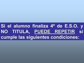 Si el alumno finaliza 4º de E.S.O. y
NO TITULA, PUEDE REPETIR si
cumple las siguientes condiciones:
 