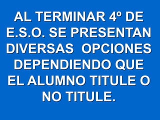 AL TERMINAR 4º DE
E.S.O. SE PRESENTAN
DIVERSAS OPCIONES
 DEPENDIENDO QUE
EL ALUMNO TITULE O
     NO TITULE.
 