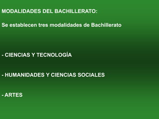 MODALIDADES DEL BACHILLERATO:

Se establecen tres modalidades de Bachillerato




- CIENCIAS Y TECNOLOGÍA


- HUMANIDADES Y CIENCIAS SOCIALES


- ARTES
 