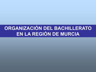 ORGANIZACIÓN DEL BACHILLERATO
   EN LA REGIÓN DE MURCIA
 