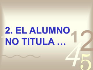 2. EL ALUMNO
NO TITULA …
 