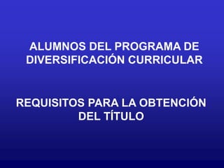 ALUMNOS DEL PROGRAMA DE
 DIVERSIFICACIÓN CURRICULAR


REQUISITOS PARA LA OBTENCIÓN
         DEL TÍTULO
 