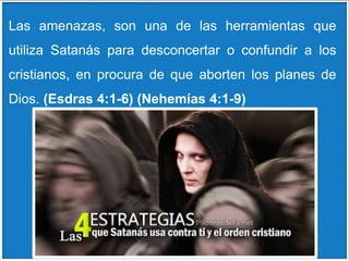 Las amenazas, son una de las herramientas que
utiliza Satanás para desconcertar o confundir a los
cristianos, en procura de que aborten los planes de
Dios. (Esdras 4:1-6) (Nehemías 4:1-9)
43
 