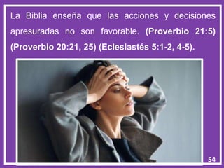 54
La Biblia enseña que las acciones y decisiones
apresuradas no son favorable. (Proverbio 21:5)
(Proverbio 20:21, 25) (Eclesiastés 5:1-2, 4-5).
 
