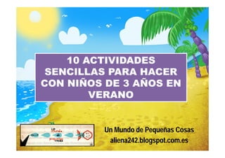 10 ACTIVIDADES
 SENCILLAS PARA HACER
CON NIÑOS DE 3 AÑOS EN
        VERANO


         Un Mundo de Pequeñas Cosas
          aliena242.blogspot.com.es
 