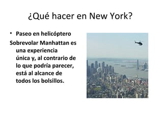 ¿Qué hacer en New York?
• Paseo en helicóptero
Sobrevolar Manhattan es
  una experiencia
  única y, al contrario de
  lo que podría parecer,
  está al alcance de
  todos los bolsillos.
 