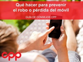 Qué hacer para prevenir 
el robo o pérdida del móvil 
GUÍA DE CONSEJOS CPP 
 