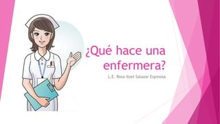¿Qué hace una
enfermera?
L.E. Rosa Itzel Salazar Espinosa
 