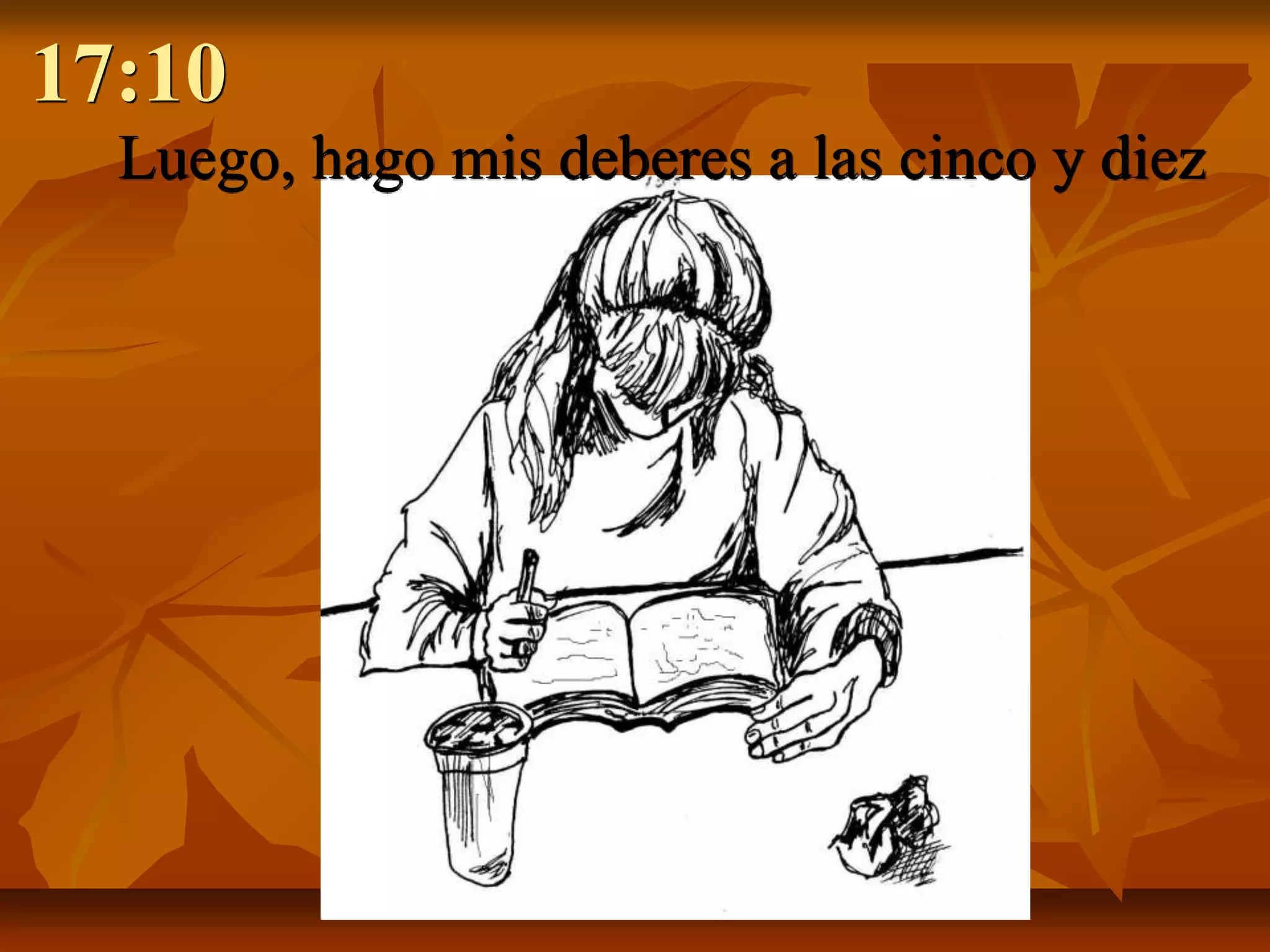 17:10
  Luego, hago mis deberes a las cinco y diez
 