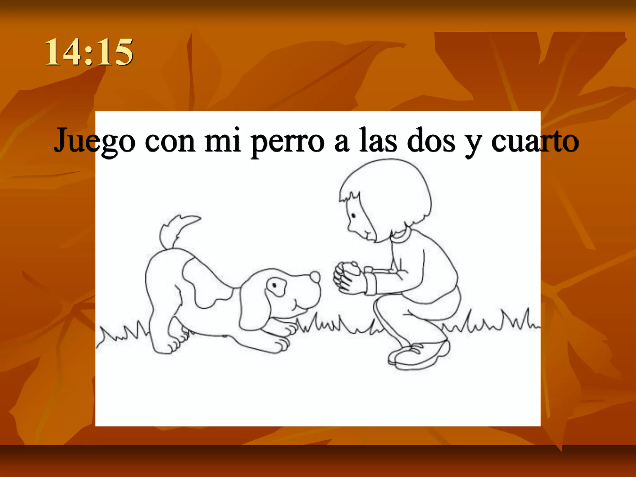 14:15

Juego con mi perro a las dos y cuarto
 