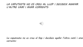 LA CAPUTXETA NO ES CREU AL LLOP I DECIDEIX AGAFAR
L’ALTRE CAMÍ I ANAR CORRENTS.
La caputxeta no es creu al llop i decideix agafar l’altre camí i anar
corrents.
 