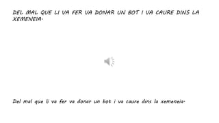 DEL MAL QUE LI VA FER VA DONAR UN BOT I VA CAURE DINS LA
XEMENEIA.
Del mal que li va fer va donar un bot i va caure dins la xemeneia.
 