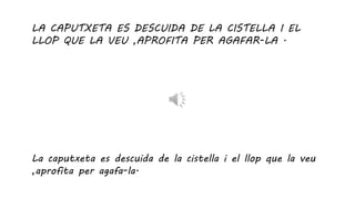 LA CAPUTXETA ES DESCUIDA DE LA CISTELLA I EL
LLOP QUE LA VEU ,APROFITA PER AGAFAR-LA .
La caputxeta es descuida de la cistella i el llop que la veu
,aprofita per agafa-la.
 
