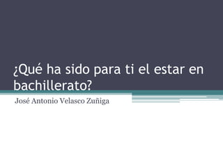 ¿Qué ha sido para ti el estar en
bachillerato?
José Antonio Velasco Zuñiga
 
