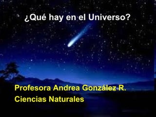 ¿Qué hay en el Universo? Profesora Andrea González R. Ciencias Naturales 