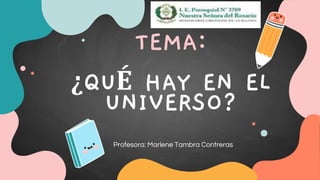 TEMA:
¿QUÉ HAY EN EL
UNIVERSO?
Profesora: Marlene Tambra Contreras
 