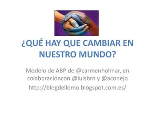 ¿QUÉ HAY QUE CAMBIAR EN
NUESTRO MUNDO?
Modelo de ABP de @carmenholmar, en
colaboracióncon @luisbrn y @aconejo
http://blogdellomo.blogspot.com.es/
 