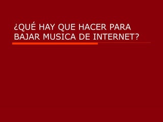 ¿QUÉ HAY QUE HACER PARA
BAJAR MUSICA DE INTERNET?
 