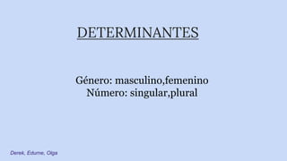 DETERMINANTES
Género: masculino,femenino
Número: singular,plural
Derek, Edurne, Olga
 