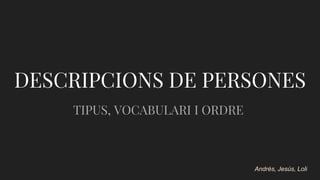 DESCRIPCIONS DE PERSONES
TIPUS, VOCABULARI I ORDRE
Andrés, Jesús, Loli
 