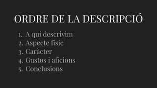 ORDRE DE LA DESCRIPCIÓ
1. A qui descrivim
2. Aspecte físic
3. Caràcter
4. Gustos i aficions
5. Conclusions
 