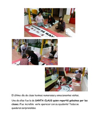El último día de clase tuvimos numerosas y emocionantes visitas.
Una de ellas fue la de SANTA CLAUS quien repartió golosinas por las
clases. ¡Fue increíble verle aparecer con su ayudante! Todos se
quedaron sorprendidos.
 