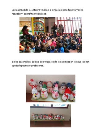 Los alumnos de E. Infantil vinieron a Dirección para felicitarnos la
Navidad y cantarnos villancicos.
Se ha decorado el colegio con trabajos de los alumnos en los que les han
ayudado padres o profesores.
 
