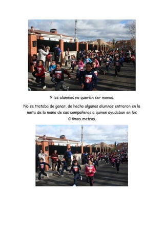 Y los alumnos no querían ser menos.
No se trataba de ganar, de hecho algunos alumnos entraron en la
meta de la mano de sus compañeros a quinen ayudaban en los
últimos metros.
 