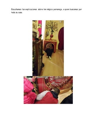Escuchamos las explicaciones sobre tan mágico personaje, a quien buscamos por
toda su casa.
 