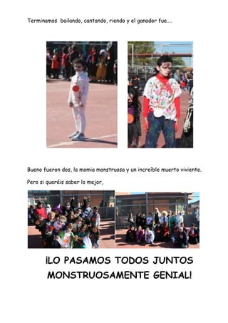 Terminamos bailando, cantando, riendo y el ganador fue….

Bueno fueron dos, la momia monstruosa y un increíble muerto viviente.
Pero si queréis saber lo mejor,

¡LO PASAMOS TODOS JUNTOS
MONSTRUOSAMENTE GENIAL!

 