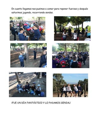 En cuanto llegamos nos pusimos a comer para reponer fuerzas y después
estuvimos jugando, recorriendo sendas.

¡FUE UN DÍA FANTÁSTICO Y LO PASAMOS GENIAL!

 