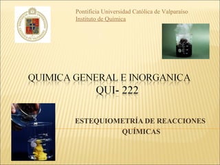 ESTEQUIOMETRÍA DE REACCIONES
QUÍMICAS
Pontificia Universidad Católica de Valparaíso
Instituto de Química
 