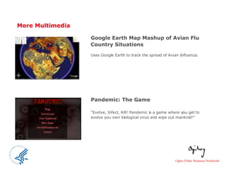 More Multimedia Google Earth Map Mashup of Avian Flu Country Situations Uses Google Earth to track the spread of Avian Influenza. Pandemic: The Game   “ Evolve, Infect, Kill! Pandemic is a game where you get to evolve you own biological virus and wipe out mankind!” 