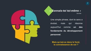 2
« Connais-toi toi-même »
Une simple phrase, dont le sens a
évolué, mais qui résonne
aujourd’hui comme un des
fondements du développement
personnel.
Socrate.
Mais qu’est-ce dans le fond,
la connaissance de soi ?
 