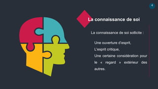 4
La connaissance de soi
La connaissance de soi sollicite :
• Une ouverture d’esprit,
• L'esprit critique,
• Une certaine considération pour
le « regard » extérieur des
autres.
 