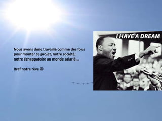 Nous avons donc travaillé comme des fouspour monter ce projet, notre société, notre échappatoire au monde salarié... Bref notre rêve 