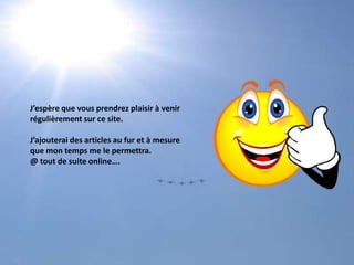 J’espère que vous prendrez plaisir à venirrégulièrement sur ce site.J’ajouterai des articles au fur et à mesureque mon temps me le permettra.@ tout de suite online….