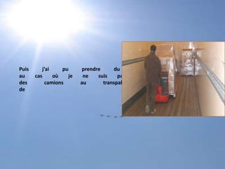 Puis j’ai pu prendre du plaisir (c’est ironique au cas où je ne suis pas clair... ) à chargerdes camions au transpalette sur un quaide chargement...