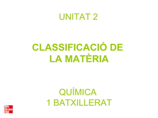 QUÍMICA
1 BATXILLERAT
UNITAT 2
CLASSIFICACIÓ DE
LA MATÈRIA
 