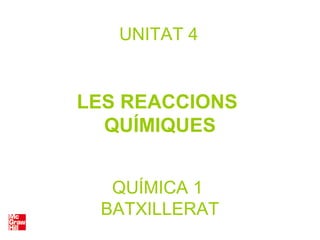 QUÍMICA 1
BATXILLERAT
UNITAT 4
LES REACCIONS
QUÍMIQUES
 