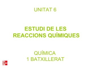 QUÍMICA
1 BATXILLERAT
UNITAT 6
ESTUDI DE LES
REACCIONS QUÍMIQUES
 