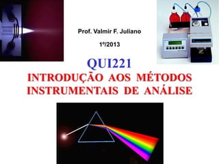 Prof. Valmir F. Juliano
1º/2013
INTRODUÇÃO AOS MÉTODOS
INSTRUMENTAIS DE ANÁLISE
QUI221
 
