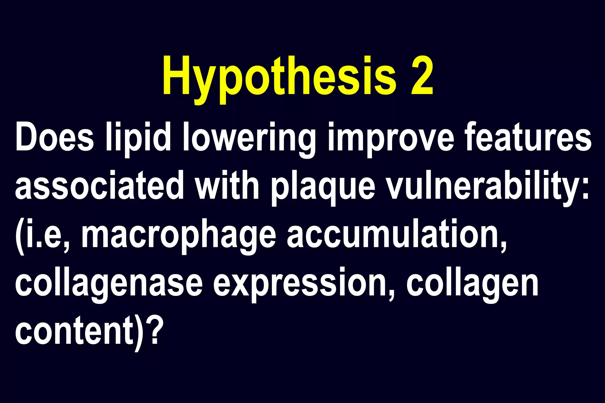 Hypothesis 2
Does lipid lowering improve features
associated with plaque vulnerability:
(i.e, macrophage accumulation,
collagenase expression, collagen
content)?
 