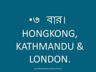•৩ িোি।
HONGKONG,
KATHMANDU &
LONDON.
QUI9 GRAND ANNUAL SCHOOL QUIZ 2013
 