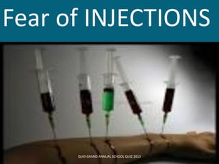 Fear of INJECTIONS
QUI9 GRAND ANNUAL SCHOOL QUIZ 2013
 