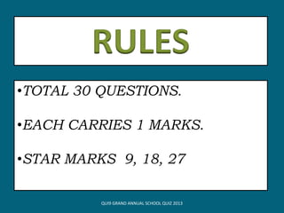 •TOTAL 30 QUESTIONS.
•EACH CARRIES 1 MARKS.
•STAR MARKS 9, 18, 27
QUI9 GRAND ANNUAL SCHOOL QUIZ 2013
 