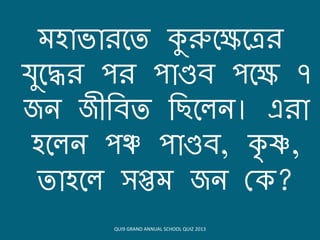 মহোভোিয়ত কুরুয়ক্ষয়ত্রি
যুয়েি িি িোণ্ডি িয়ক্ষ ৭
জন জীবিত বিয়লন। এিো
হয়লন িঞ্চ িোণ্ডি, ৃ ষ্ণ,
তোহয়ল সপ্তম জন ক ?
QUI9 GRAND ANNUAL SCHOOL QUIZ 2013
 