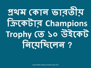প্রেম থিোন ভোরতীয়
কিকিটোর Champions
Trophy থত ১০ উইকিট
কনকয়কিকেন ?
QUI9 GRAND ANNUAL SCHOOL QUIZ 2013
 