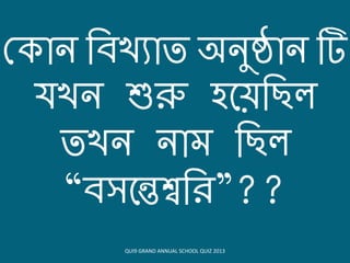 ক োন বিখ্যোত অনুষ্ঠোন টি
যখ্ন শুরু হয়েবিল
তখ্ন নোম বিল
“িসয়েশ্ববি”??
QUI9 GRAND ANNUAL SCHOOL QUIZ 2013
 